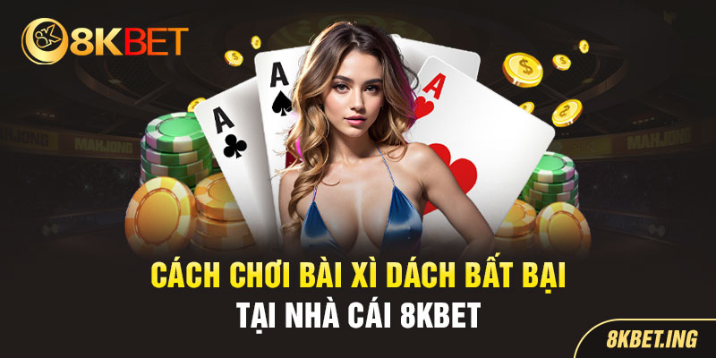 Cách Chơi Bài Xì Dách Bất Bại Tại Nhà Cái 8KBET