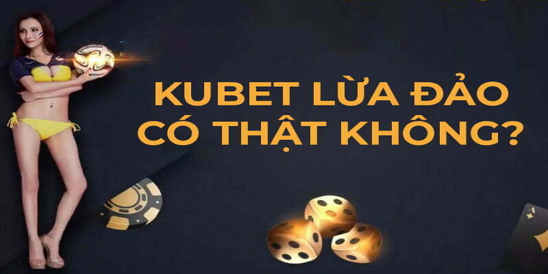 Kubet lừa đảo có thật sự chính xác?